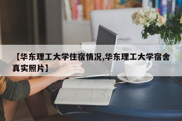 【华东理工大学住宿情况,华东理工大学宿舍真实照片】
