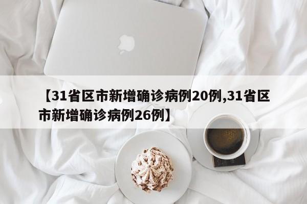 【31省区市新增确诊病例20例,31省区市新增确诊病例26例】