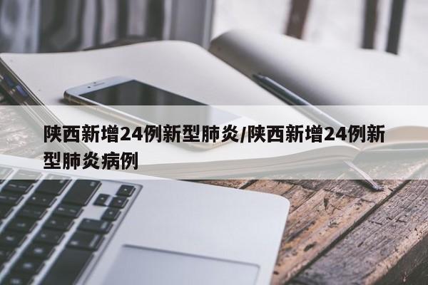 陕西新增24例新型肺炎/陕西新增24例新型肺炎病例