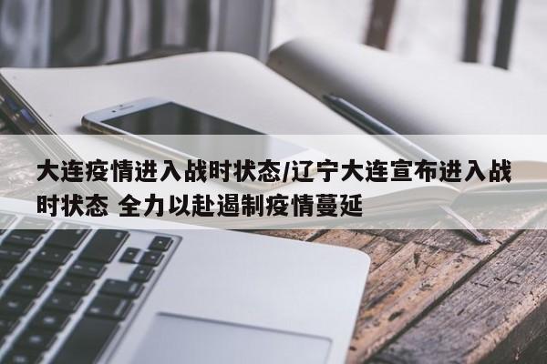 大连疫情进入战时状态/辽宁大连宣布进入战时状态 全力以赴遏制疫情蔓延
