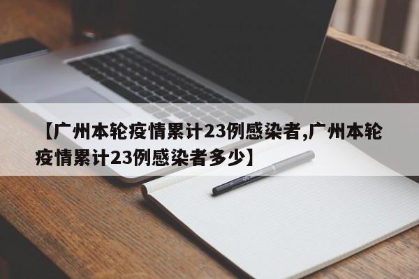 【广州本轮疫情累计23例感染者,广州本轮疫情累计23例感染者多少】