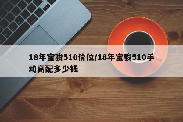 18年宝骏510价位/18年宝骏510手动高配多少钱