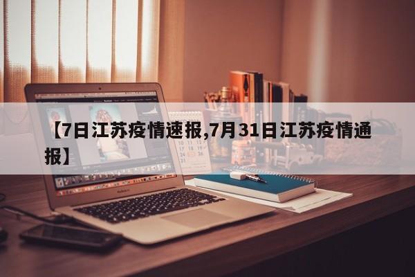 【7日江苏疫情速报,7月31日江苏疫情通报】