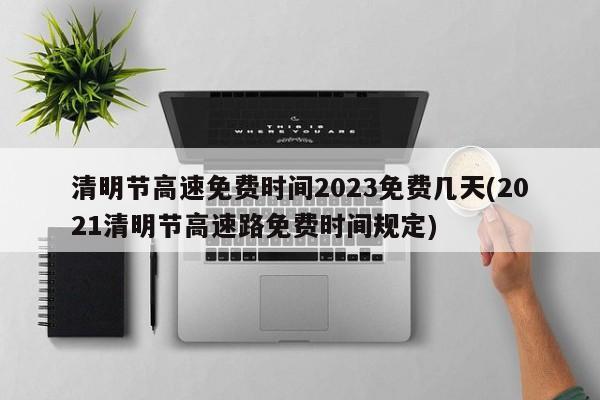 清明节高速免费时间2023免费几天(2021清明节高速路免费时间规定)