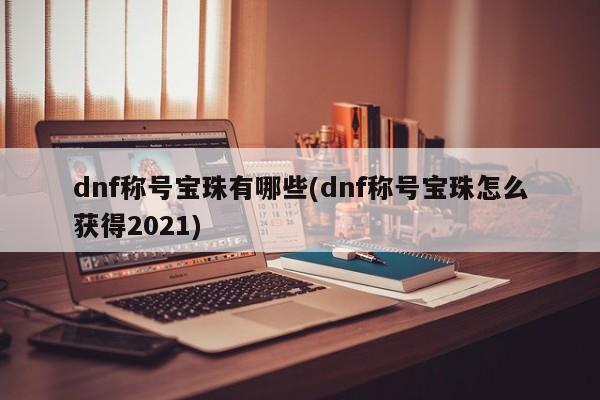 dnf称号宝珠有哪些(dnf称号宝珠怎么获得2021)