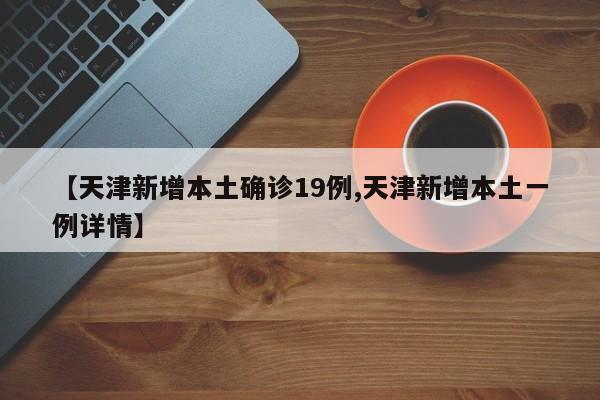 【天津新增本土确诊19例,天津新增本土一例详情】