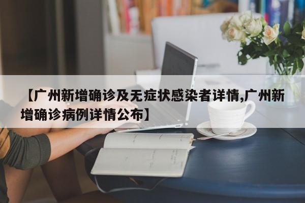 【广州新增确诊及无症状感染者详情,广州新增确诊病例详情公布】