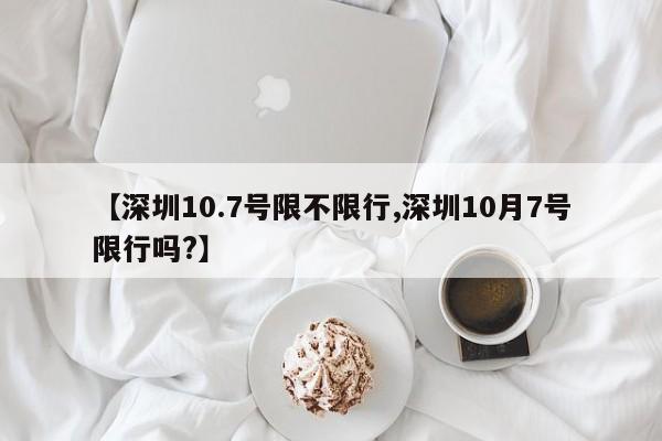 【深圳10.7号限不限行,深圳10月7号限行吗?】