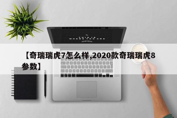 【奇瑞瑞虎7怎么样,2020款奇瑞瑞虎8参数】