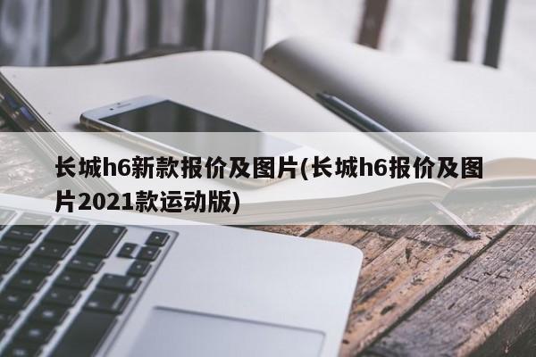 长城h6新款报价及图片(长城h6报价及图片2021款运动版)
