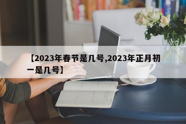 【2023年春节是几号,2023年正月初一是几号】