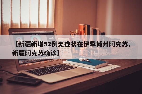 【新疆新增52例无症状在伊犁博州阿克苏,新疆阿克苏确诊】