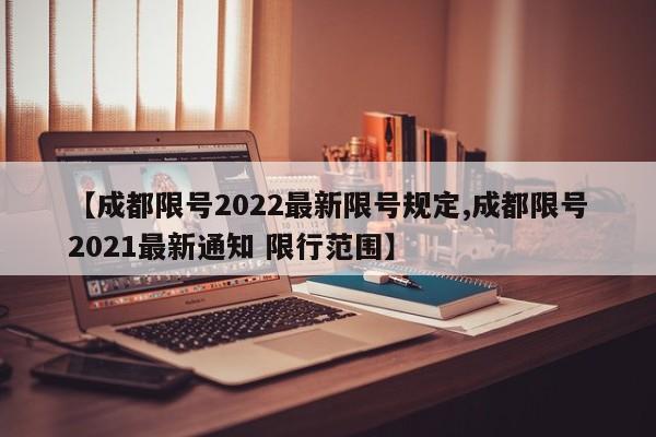 【成都限号2022最新限号规定,成都限号2021最新通知 限行范围】