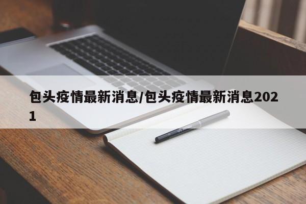 包头疫情最新消息/包头疫情最新消息2021