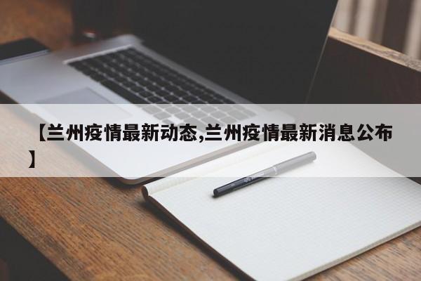 【兰州疫情最新动态,兰州疫情最新消息公布】