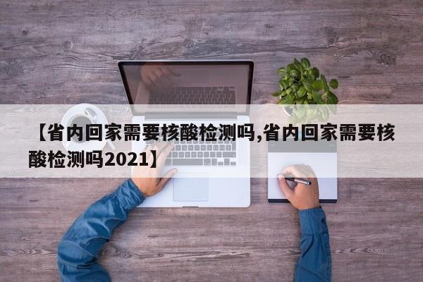 【省内回家需要核酸检测吗,省内回家需要核酸检测吗2021】