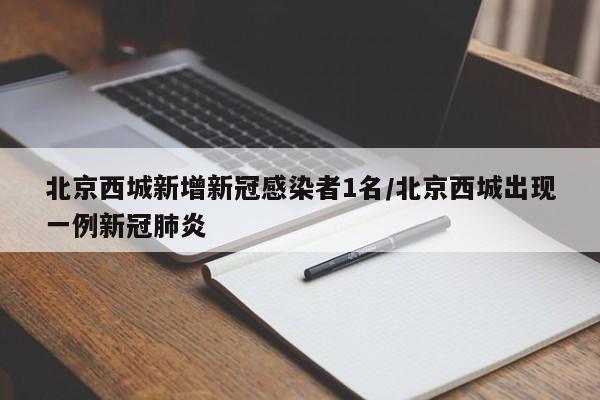 北京西城新增新冠感染者1名/北京西城出现一例新冠肺炎