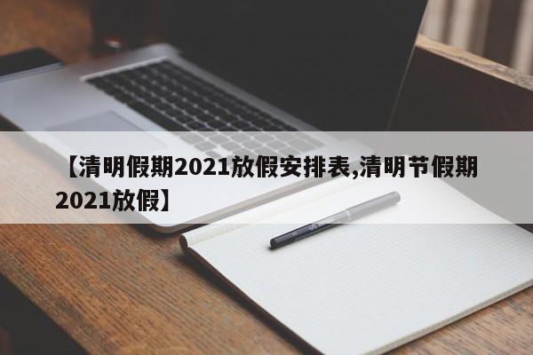 【清明假期2021放假安排表,清明节假期2021放假】
