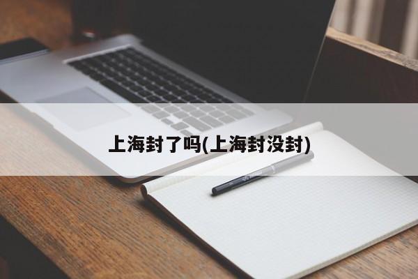 上海封了吗(上海封没封)