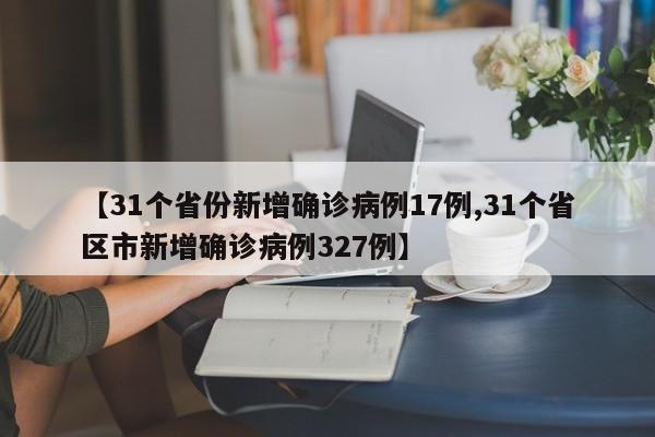 【31个省份新增确诊病例17例,31个省区市新增确诊病例327例】