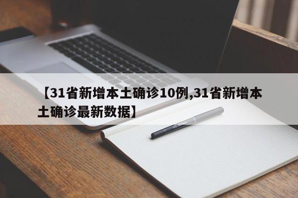 【31省新增本土确诊10例,31省新增本土确诊最新数据】