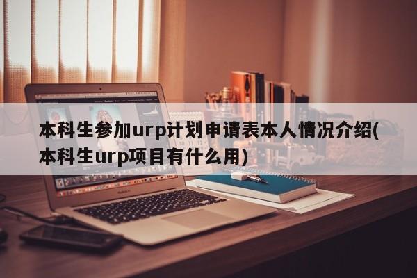 本科生参加urp计划申请表本人情况介绍(本科生urp项目有什么用)
